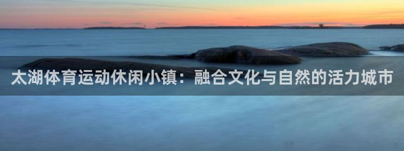 bbin视讯游戏官网：太湖体育运动休闲小镇：融合文化与自然的活力城市
