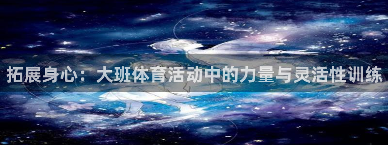 bbin视讯游戏官网：拓展身心：大班体育活动中的力量与灵活性训练