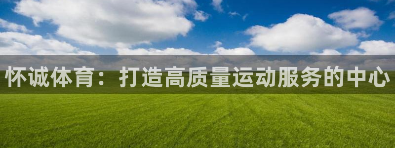 bbin视讯游戏平台：怀诚体育：打造高质量运动服务的中心