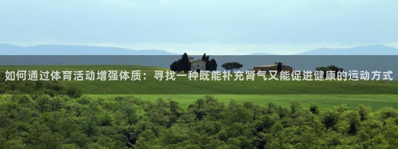 bbin视讯游戏平台：如何通过体育活动增强体质：寻找一种既能补充肾气又能促进健康的运动方式